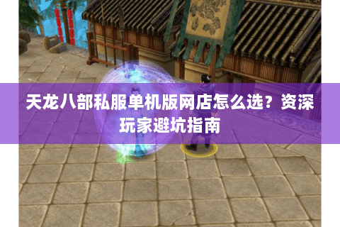 天龙八部私服单机版网店怎么选？资深玩家避坑指南