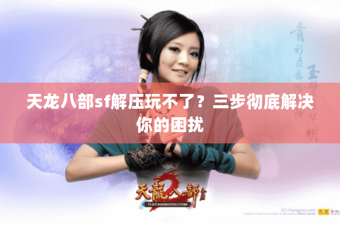 天龙八部sf解压玩不了？三步彻底解决你的困扰