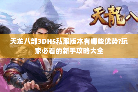 天龙八部3DH5私服版本有哪些优势?玩家必看的新手攻略大全