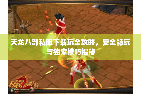 天龙八部私服下载玩全攻略，安全畅玩与独家技巧揭秘