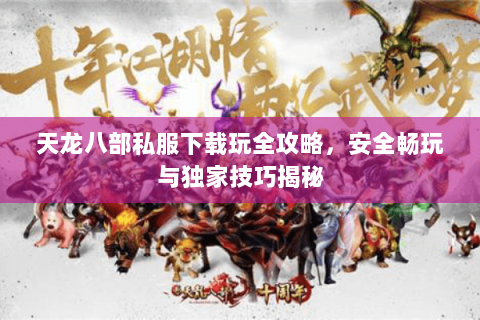 天龙八部私服下载玩全攻略，安全畅玩与独家技巧揭秘