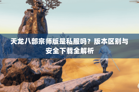 天龙八部宗师版是私服吗？版本区别与安全下载全解析