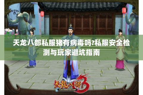 天龙八部私服猪有病毒吗?私服安全检测与玩家避坑指南