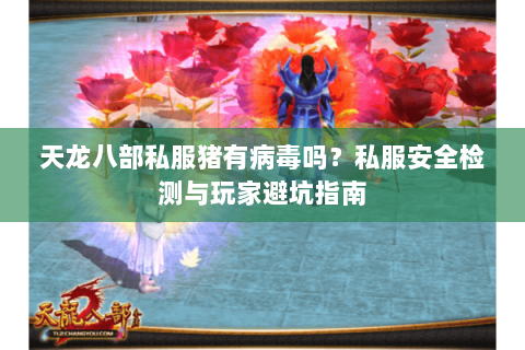 天龙八部私服猪有病毒吗？私服安全检测与玩家避坑指南