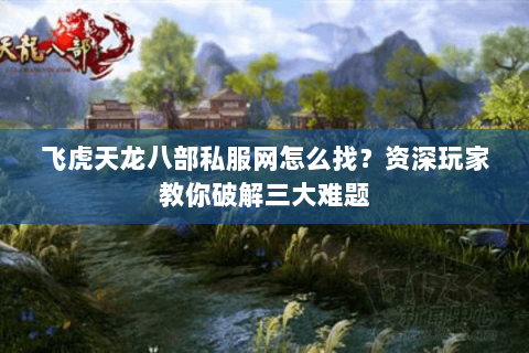 飞虎天龙八部私服网怎么找？资深玩家教你破解三大难题
