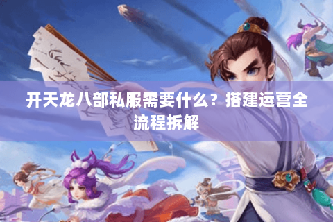 开天龙八部私服需要什么？搭建运营全流程拆解