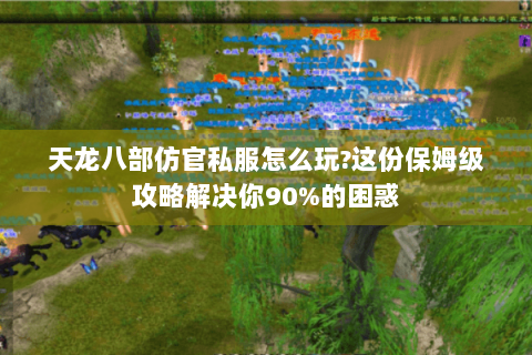 天龙八部仿官私服怎么玩?这份保姆级攻略解决你90%的困惑