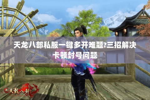 天龙八部私服一键多开难题?三招解决卡顿封号问题