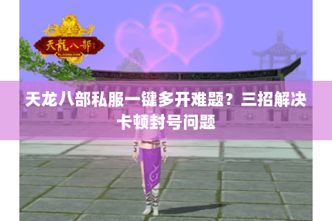 天龙八部私服一键多开难题？三招解决卡顿封号问题