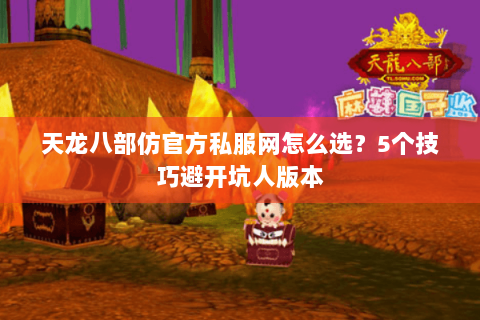 天龙八部仿官方私服网怎么选？5个技巧避开坑人版本