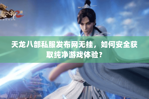 天龙八部私服发布网无挂，如何安全获取纯净游戏体验？