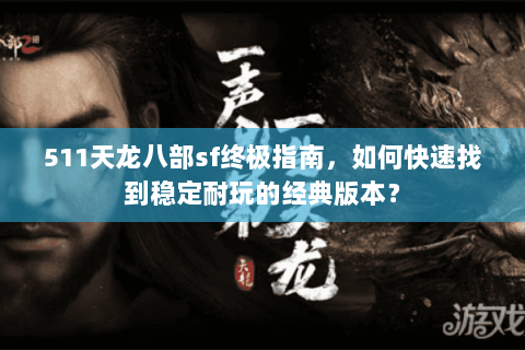 511天龙八部sf终极指南，如何快速找到稳定耐玩的经典版本？