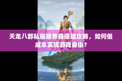 天龙八部私服服务器搭建攻略，如何低成本实现游戏自由？