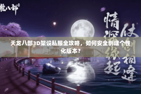天龙八部3D架设私服全攻略，如何安全创建个性化版本？