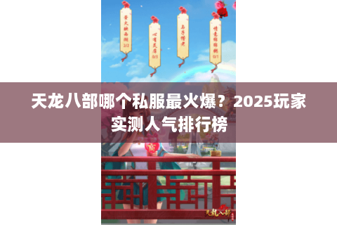 天龙八部哪个私服最火爆？2025玩家实测人气排行榜