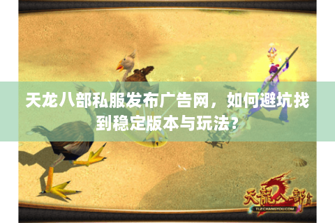 天龙八部私服发布广告网，如何避坑找到稳定版本与玩法？