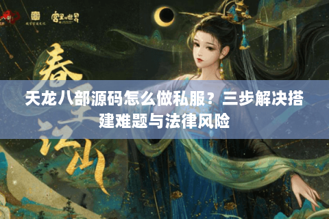 天龙八部源码怎么做私服？三步解决搭建难题与法律风险