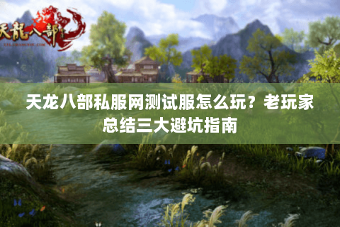 天龙八部私服网测试服怎么玩？老玩家总结三大避坑指南