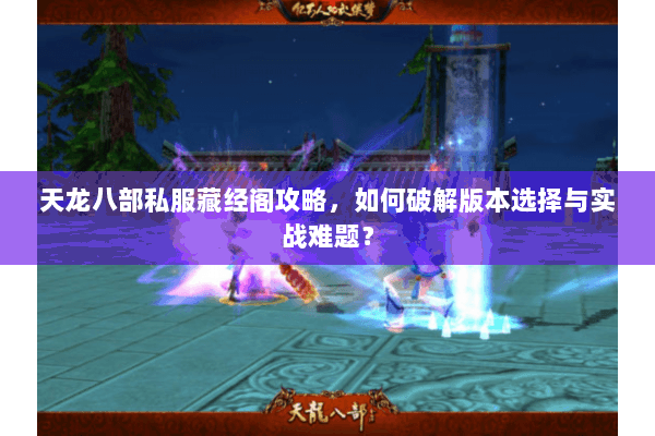 天龙八部私服藏经阁攻略，如何破解版本选择与实战难题？
