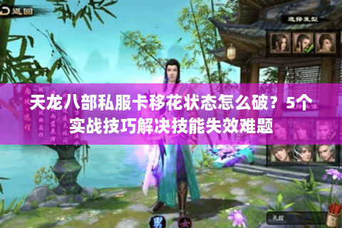 天龙八部私服卡移花状态怎么破?5个实战技巧解决技能失效难题 天龙八部私服卡移花状态怎么破?5个实战技巧解决技能失效难题