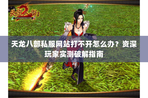 天龙八部私服网站打不开怎么办？资深玩家实测破解指南