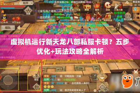 虚拟机运行新天龙八部私服卡顿？五步优化+玩法攻略全解析