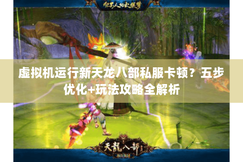 虚拟机运行新天龙八部私服卡顿？五步优化+玩法攻略全解析