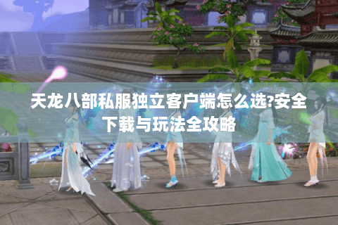 天龙八部私服独立客户端怎么选？安全下载与玩法全攻略