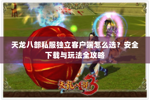 天龙八部私服独立客户端怎么选？安全下载与玩法全攻略