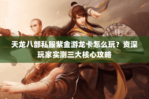 天龙八部私服紫金游龙卡怎么玩？资深玩家实测三大核心攻略