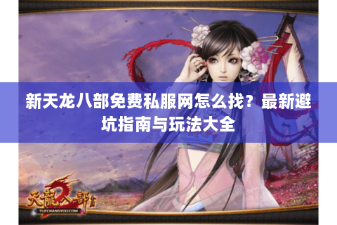 新天龙八部免费私服网怎么找？最新避坑指南与玩法大全