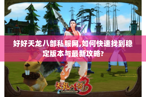 好好天龙八部私服网,如何快速找到稳定版本与最新攻略?
