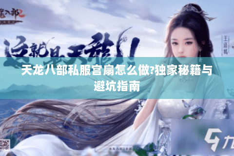 天龙八部私服宫扇怎么做?独家秘籍与避坑指南