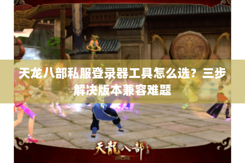 天龙八部私服登录器工具怎么选？三步解决版本兼容难题