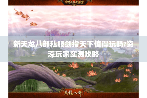 新天龙八部私服剑指天下值得玩吗?资深玩家实测攻略