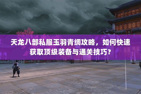 天龙八部私服玉羽青绸攻略，如何快速获取顶级装备与通关技巧？