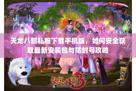 天龙八部私服下载手机版，如何安全获取最新安装包与防封号攻略
