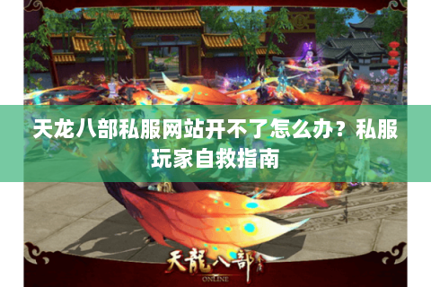 天龙八部私服网站开不了怎么办？私服玩家自救指南