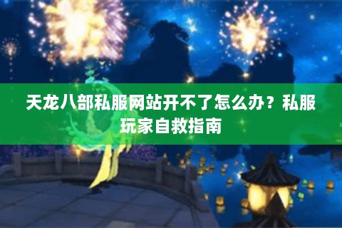 天龙八部私服网站开不了怎么办？私服玩家自救指南
