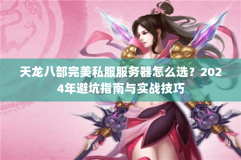 天龙八部完美私服服务器怎么选？2024年避坑指南与实战技巧
