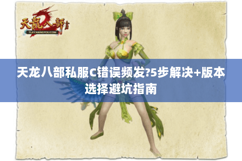 天龙八部私服C错误频发?5步解决+版本选择避坑指南
