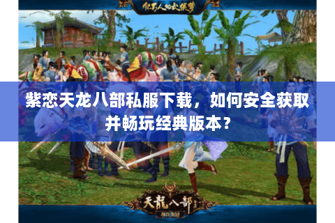 紫恋天龙八部私服下载，如何安全获取并畅玩经典版本？