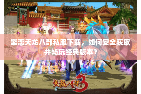 紫恋天龙八部私服下载，如何安全获取并畅玩经典版本？