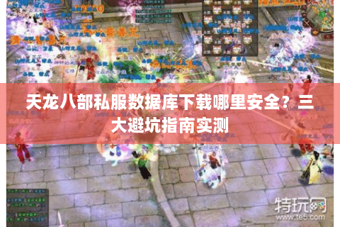 天龙八部私服数据库下载哪里安全？三大避坑指南实测