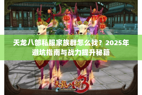 天龙八部私服家族群怎么找？2025年避坑指南与战力提升秘籍