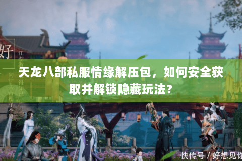 天龙八部私服情缘解压包，如何安全获取并解锁隐藏玩法？