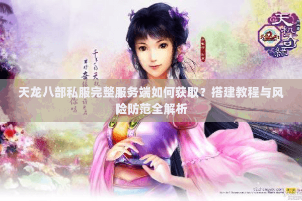 天龙八部私服完整服务端如何获取？搭建教程与风险防范全解析