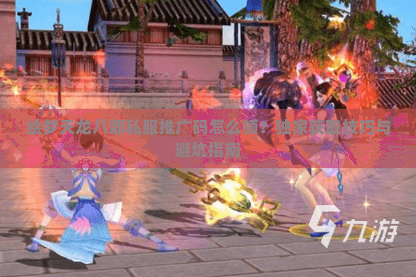 绘梦天龙八部私服推广码怎么领？独家获取技巧与避坑指南