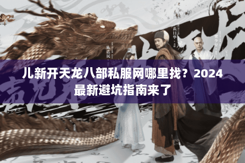儿新开天龙八部私服网哪里找？2024最新避坑指南来了