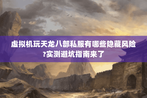 虚拟机玩天龙八部私服有哪些隐藏风险?实测避坑指南来了